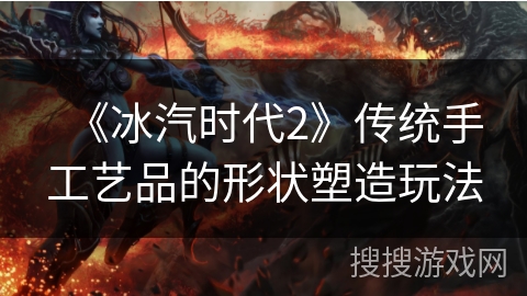 《冰汽时代2》传统手工艺品的形状塑造玩法