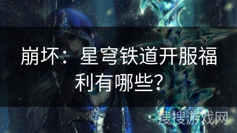 崩坏:星穹铁道开服福利有哪些? 崩坏:星穹铁道开服福利有哪些?