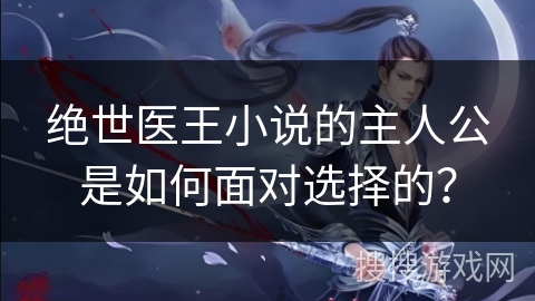 绝世医王小说的主人公是如何面对选择的？