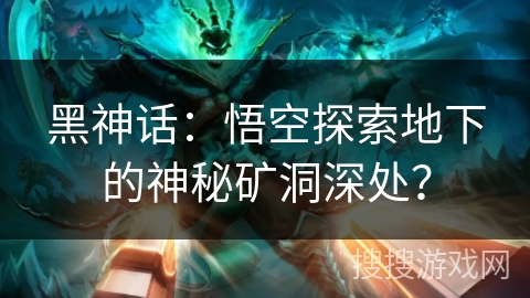 黑神话：悟空探索地下的神秘矿洞深处？