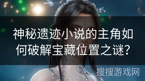 神秘遗迹小说的主角如何破解宝藏位置之谜? 神秘遗迹小说的主角如何破解宝藏位置之谜?