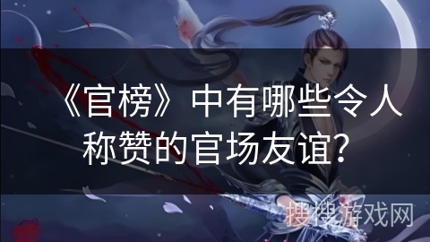《官榜》中有哪些令人称赞的官场友谊? 《官榜》中有哪些令人称赞的官场友谊?