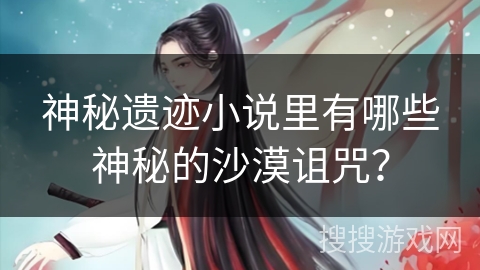 神秘遗迹小说里有哪些神秘的沙漠诅咒? 神秘遗迹小说里有哪些神秘的沙漠诅咒?