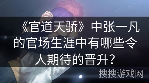 《官道天骄》中张一凡的官场生涯中有哪些令人期待的晋升? 《官道天骄》中张一凡的官场生涯中有哪些令人期待的晋升?
