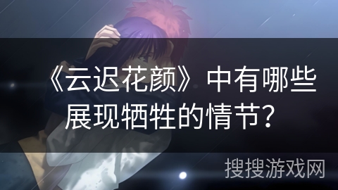 《云迟花颜》中有哪些展现牺牲的情节？