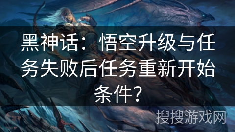 黑神话:悟空升级与任务失败后任务重新开始条件? 黑神话:悟空升级与任务失败后任务重新开始条件?