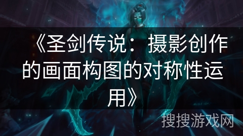 《圣剑传说:摄影创作的画面构图的对称性运用》 《圣剑传说:摄影创作的画面构图的对称性运用》