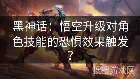 黑神话:悟空升级对角色技能的恐惧效果触发? 黑神话:悟空升级对角色技能的恐惧效果触发?