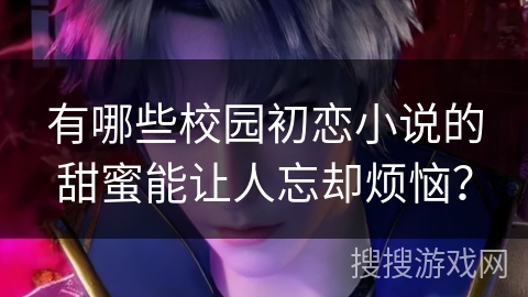 有哪些校园初恋小说的甜蜜能让人忘却烦恼? 有哪些校园初恋小说的甜蜜能让人忘却烦恼?