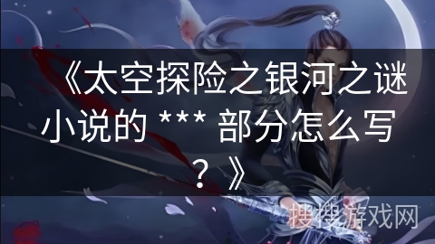 《太空探险之银河之谜小说的 *** 部分怎么写？》