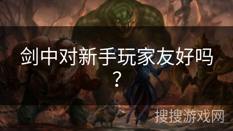 剑中对新手玩家友好吗？