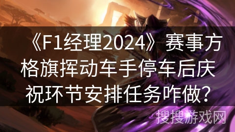 《F1经理2024》赛事方格旗挥动车手停车后庆祝环节安排任务咋做？