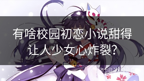 有啥校园初恋小说甜得让人少女心炸裂? 有啥校园初恋小说甜得让人少女心炸裂?