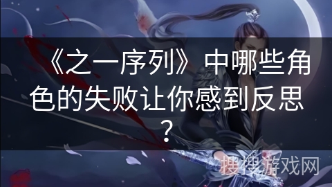 《之一序列》中哪些角色的失败让你感到反思？