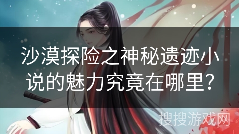 沙漠探险之神秘遗迹小说的魅力究竟在哪里？