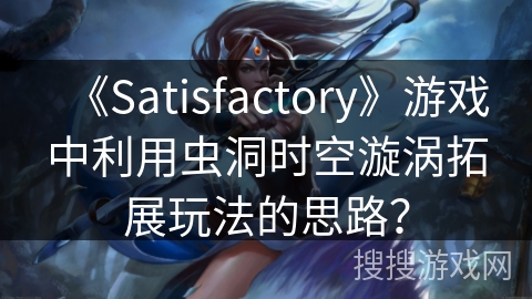 《Satisfactory》游戏中利用虫洞时空漩涡拓展玩法的思路? 《Satisfactory》游戏中利用虫洞时空漩涡拓展玩法的思路?