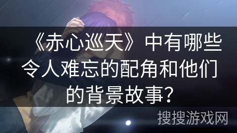 《赤心巡天》中有哪些令人难忘的配角和他们的背景故事？