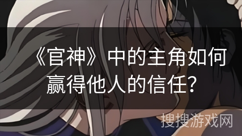 《官神》中的主角如何赢得他人的信任？