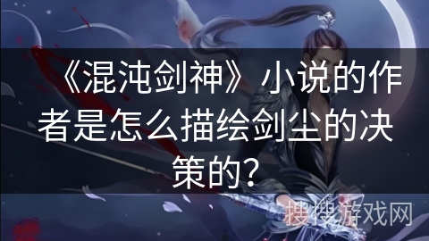 《混沌剑神》小说的作者是怎么描绘剑尘的决策的？