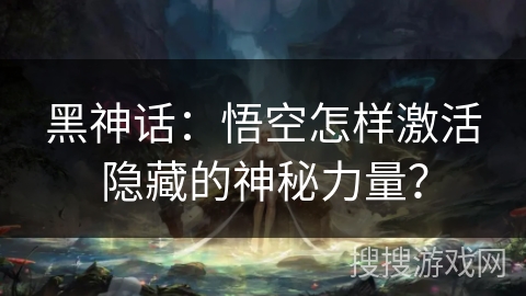 黑神话：悟空怎样激活隐藏的神秘力量？