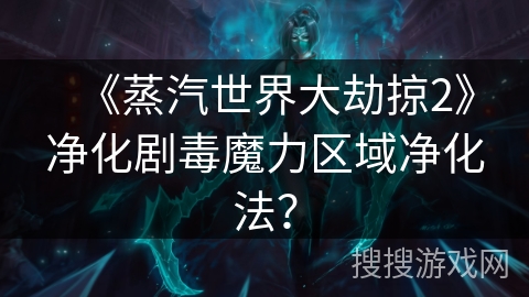 《蒸汽世界大劫掠2》净化剧毒魔力区域净化法? 《蒸汽世界大劫掠2》净化剧毒魔力区域净化法?