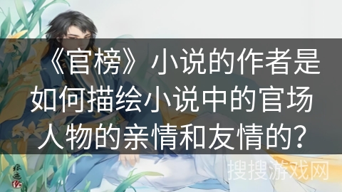 《官榜》小说的作者是如何描绘小说中的官场人物的亲情和友情的？
