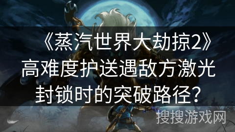 《蒸汽世界大劫掠2》高难度护送遇敌方激光封锁时的突破路径？