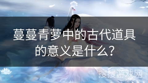 蔓蔓青萝中的古代道具的意义是什么？