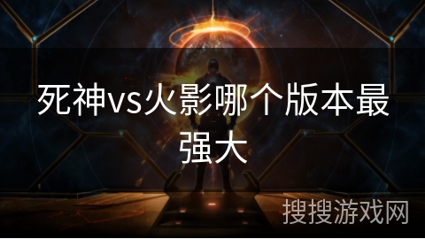 死神vs火影哪个版本最强大 死神vs火影哪个版本最强大