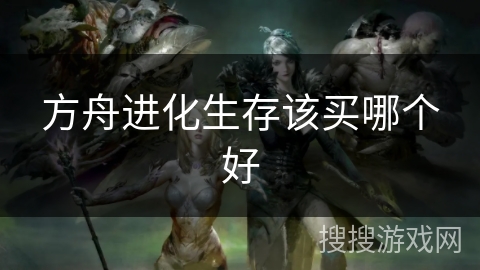 方舟进化生存该买哪个好 方舟进化生存该买哪个好