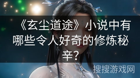 《玄尘道途》小说中有哪些令人好奇的修炼秘辛？
