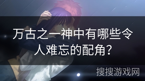 万古之一神中有哪些令人难忘的配角？