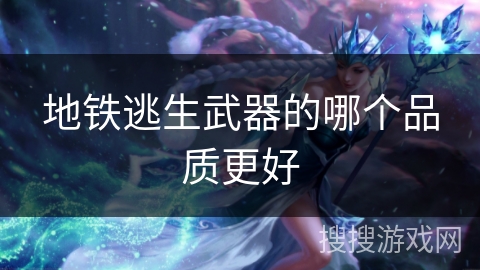 地铁逃生武器的哪个品质更好 地铁逃生武器的哪个品质更好