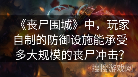 《丧尸围城》中,玩家自制的防御设施能承受多大规模的丧尸冲击? 《丧尸围城》中,玩家自制的防御设施能承受多大规模的丧尸冲击?