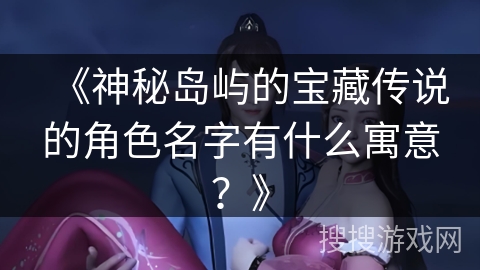《神秘岛屿的宝藏传说的角色名字有什么寓意？》