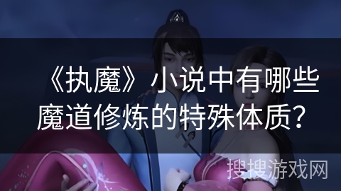 《执魔》小说中有哪些魔道修炼的特殊体质? 《执魔》小说中有哪些魔道修炼的特殊体质?