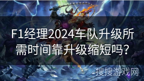 F1经理2024车队升级所需时间靠升级缩短吗？