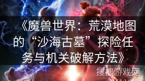 《魔兽世界：荒漠地图的“沙海古墓”探险任务与机关破解方法》