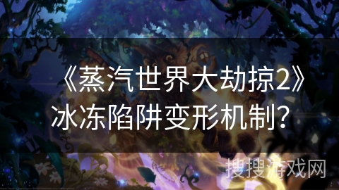 《蒸汽世界大劫掠2》冰冻陷阱变形机制? 《蒸汽世界大劫掠2》冰冻陷阱变形机制?