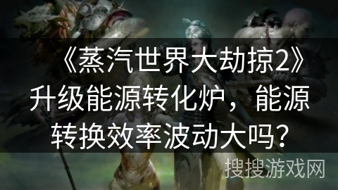 《蒸汽世界大劫掠2》升级能源转化炉，能源转换效率波动大吗？