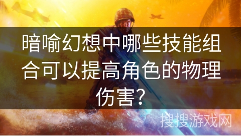 暗喻幻想中哪些技能组合可以提高角色的物理伤害？