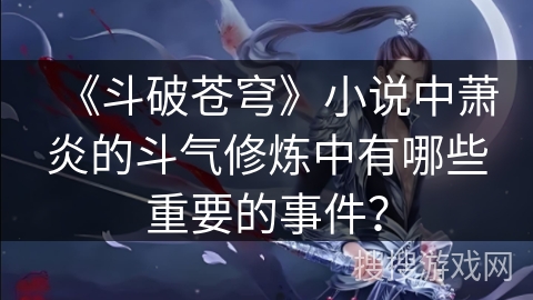 《斗破苍穹》小说中萧炎的斗气修炼中有哪些重要的事件？
