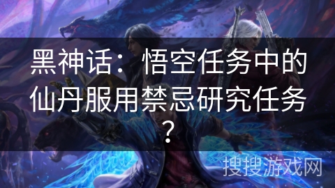 黑神话：悟空任务中的仙丹服用禁忌研究任务？