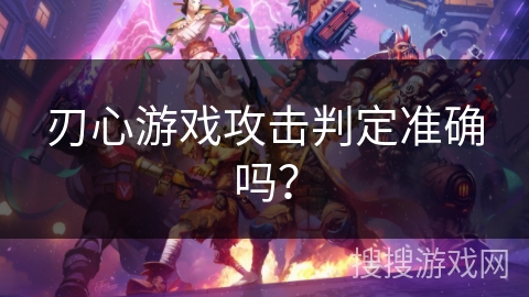 刃心游戏攻击判定准确吗？