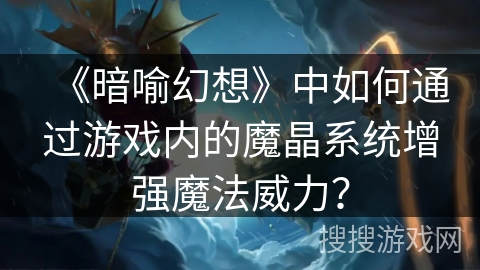 《暗喻幻想》中如何通过游戏内的魔晶系统增强魔法威力？