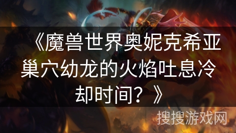 《魔兽世界奥妮克希亚巢穴幼龙的火焰吐息冷却时间？》