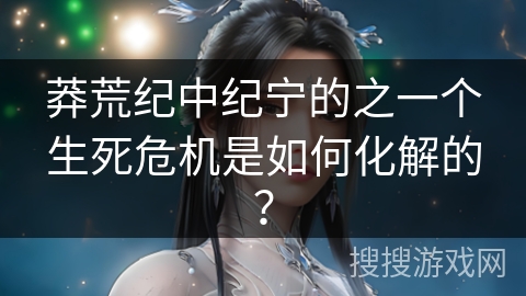 莽荒纪中纪宁的之一个生死危机是如何化解的？