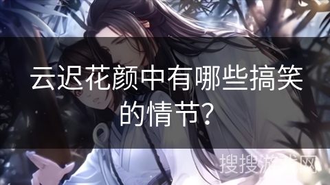 云迟花颜中有哪些搞笑的情节？