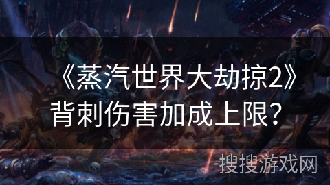 《蒸汽世界大劫掠2》背刺伤害加成上限？