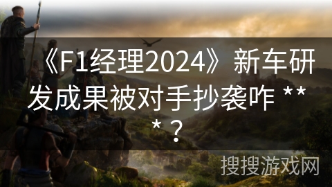 《F1经理2024》新车研发成果被对手抄袭咋 *** ？